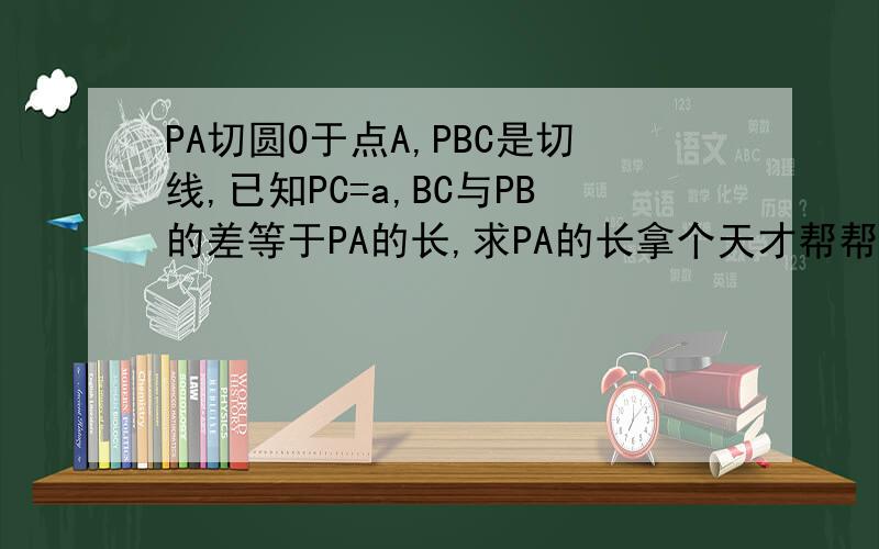 PA切圆O于点A,PBC是切线,已知PC=a,BC与PB的差等于PA的长,求PA的长拿个天才帮帮忙啊
