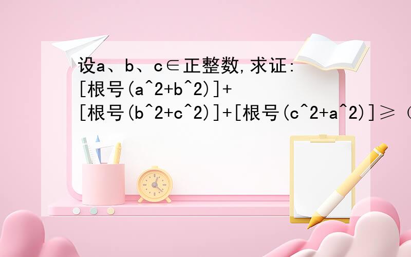 设a、b、c∈正整数,求证:[根号(a^2+b^2)]+[根号(b^2+c^2)]+[根号(c^2+a^2)]≥（根号2）×(a+b+c).