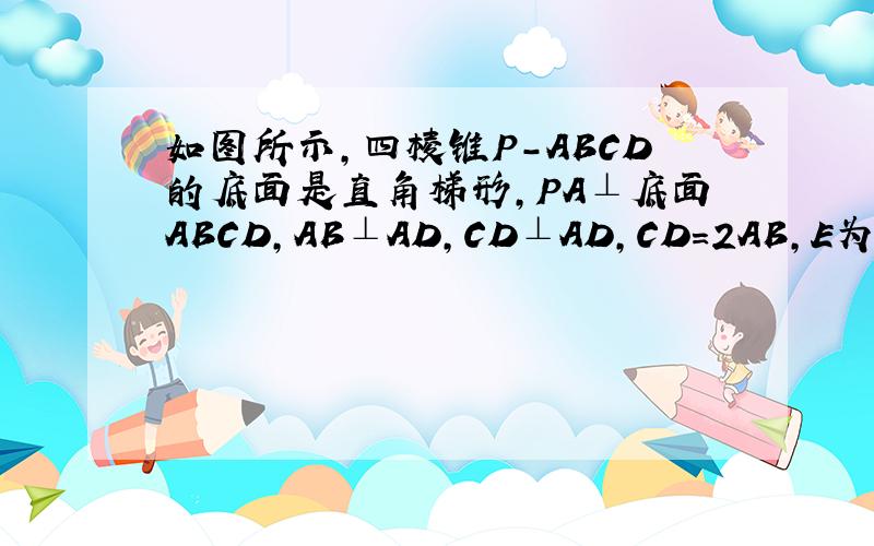 如图所示,四棱锥P-ABCD的底面是直角梯形,PA⊥底面ABCD,AB⊥AD,CD⊥AD,CD=2AB,E为PC的中点,PA=AD=AB=1求证：BE垂直于面PDC图片在这