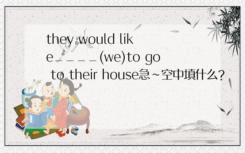 they would like____(we)to go to their house急~空中填什么?