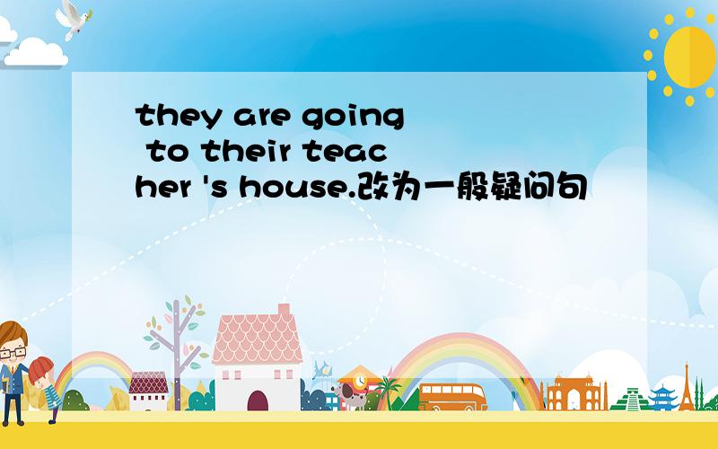 they are going to their teacher 's house.改为一般疑问句