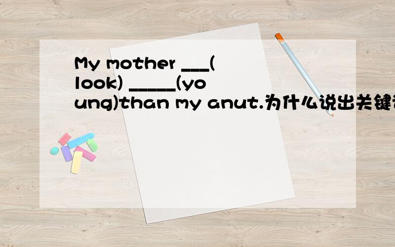 My mother ___(look) _____(young)than my anut.为什么说出关键词
