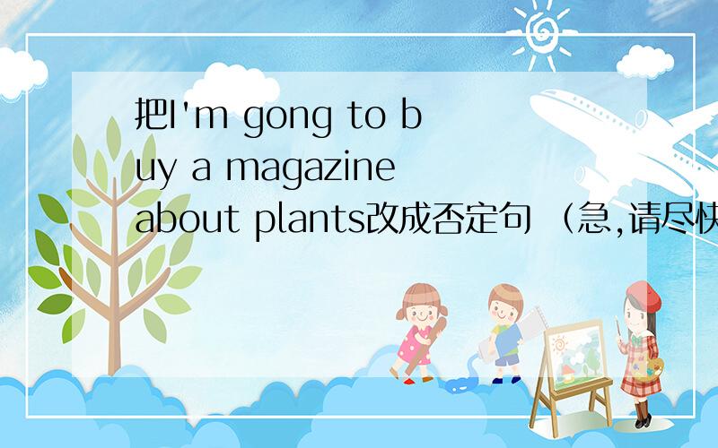 把I'm gong to buy a magazine about plants改成否定句 （急,请尽快回复!）