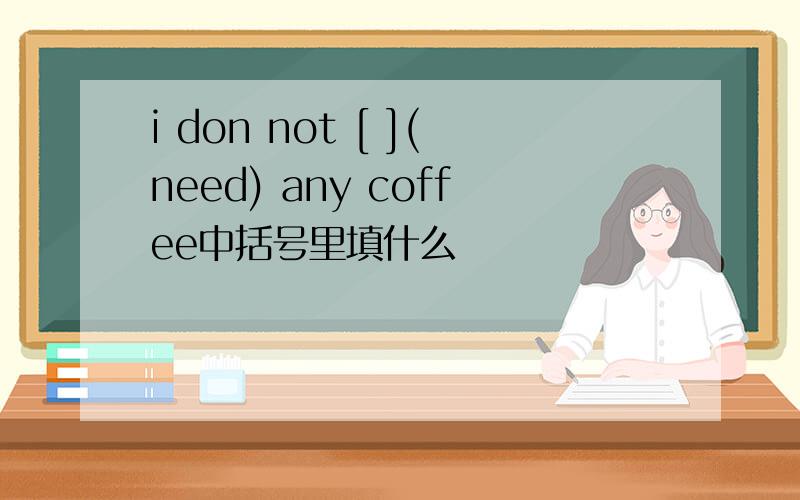 i don not [ ](need) any coffee中括号里填什么