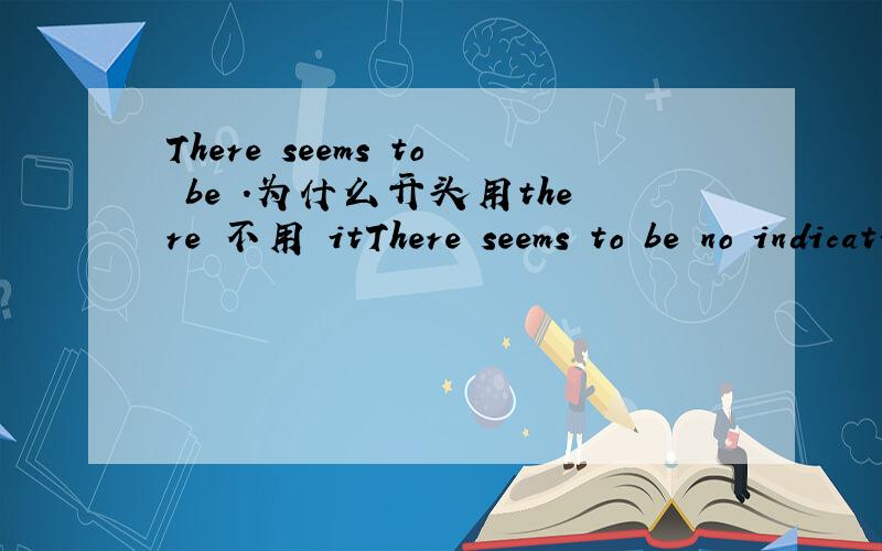 There seems to be .为什么开头用there 不用 itThere seems to be no indication that there will be an earthquake.为什么开头用there 不用 it