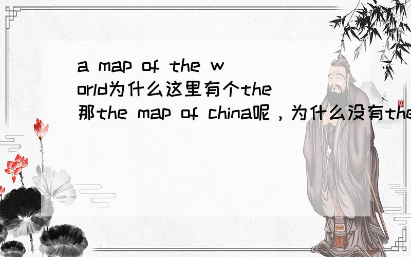 a map of the world为什么这里有个the那the map of china呢，为什么没有the ,world不是世界上独一无二的吗，是不是应该不用the