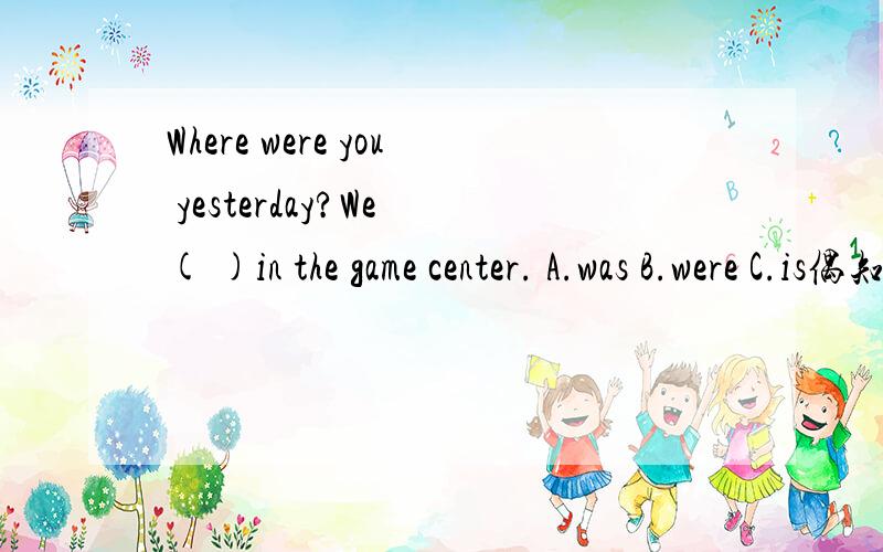 Where were you yesterday?We ( )in the game center. A.was B.were C.is偶知道选B,为什么