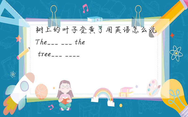 树上的叶子变黄了用英语怎么说The___ ___ the tree___ ____