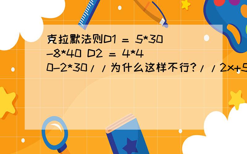 克拉默法则D1 = 5*30-8*40 D2 = 4*40-2*30//为什么这样不行?//2x+5y=40//4x+8y=30D=2*8-4*5=16-20=-4,D1=8*40-5*30=170,D2=2*30-4*40=-100x=D1/D= -42.5y=D2/D=25故x= -42.5,y=25