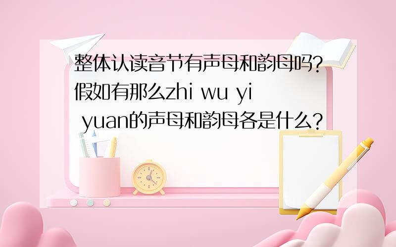 整体认读音节有声母和韵母吗?假如有那么zhi wu yi yuan的声母和韵母各是什么?