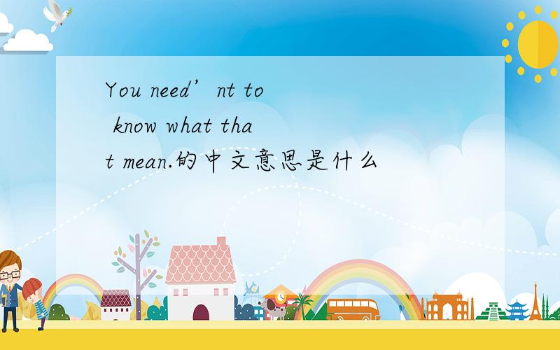 You need’nt to know what that mean.的中文意思是什么