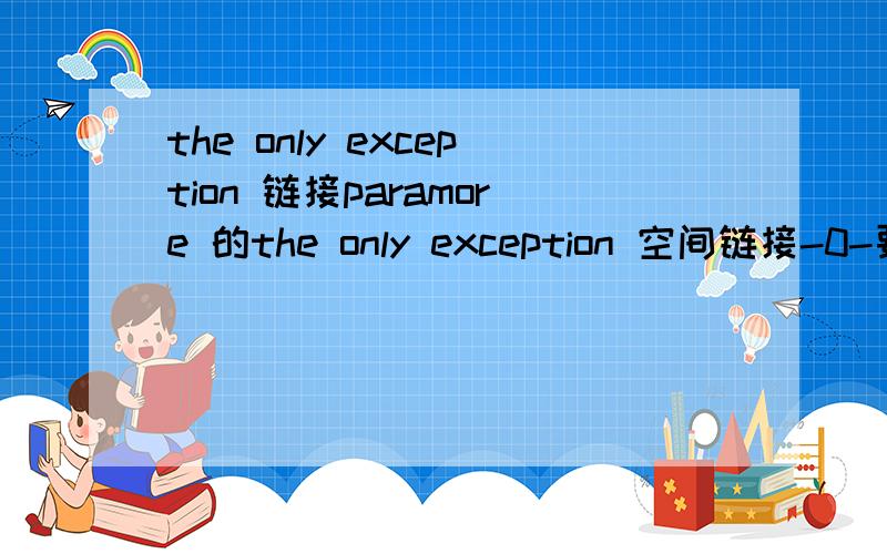 the only exception 链接paramore 的the only exception 空间链接-0-要可以用而且比较稳定的哦.