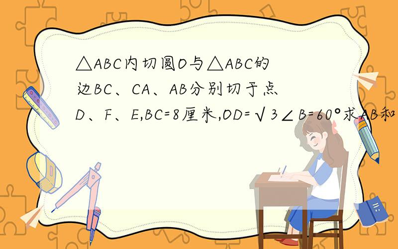 △ABC内切圆O与△ABC的边BC、CA、AB分别切于点D、F、E,BC=8厘米,OD=√3∠B=60°求AB和AC的长