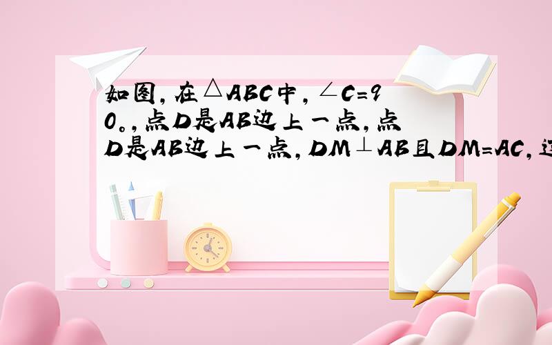 如图,在△ABC中,∠C=90°,点D是AB边上一点,点D是AB边上一点,DM⊥AB且DM=AC,过点M作ME∥BC交AB于点E证明△ABC≌△MED