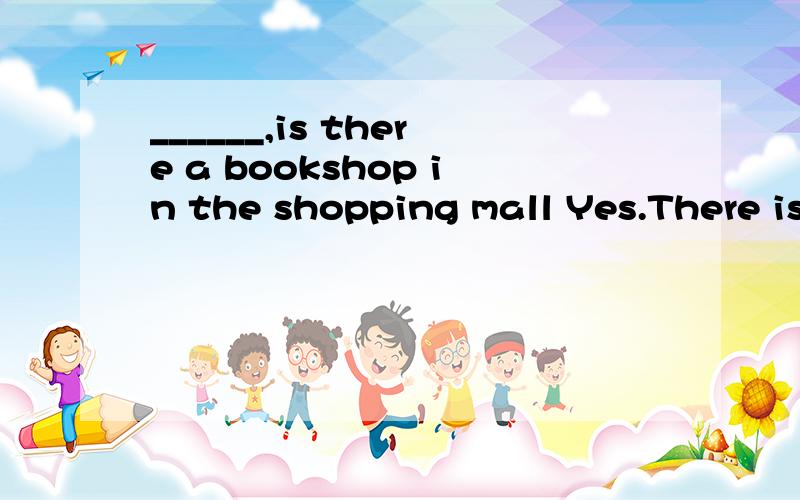 ______,is there a bookshop in the shopping mall Yes.There is a bookshop on___