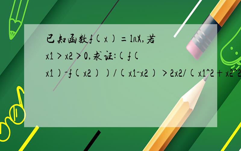 已知函数f(x)=lnX,若x1>x2>0,求证:(f(x1)-f(x2))/(x1-x2)>2x2/(x1^2+x2^2)