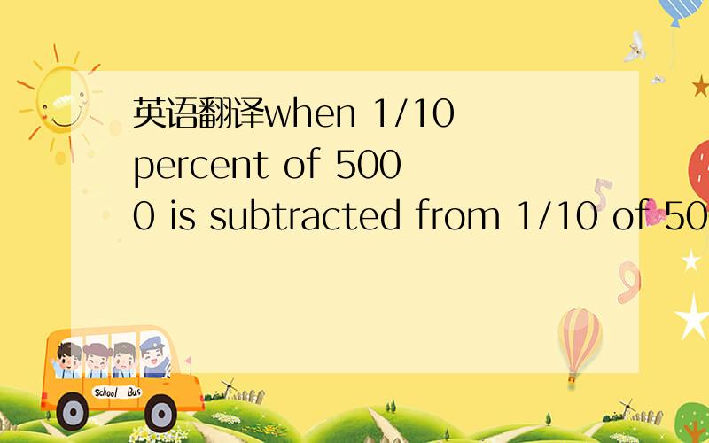 英语翻译when 1/10 percent of 5000 is subtracted from 1/10 of 5000,the difference is?