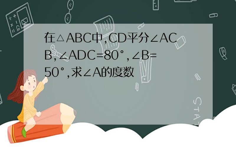 在△ABC中,CD平分∠ACB,∠ADC=80°,∠B=50°,求∠A的度数