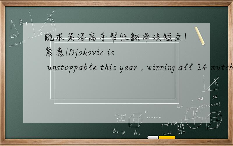 跪求英语高手帮忙翻译该短文!紧急!Djokovic is unstoppable this year , winning all 24 mutches in the Austvalian open , Dubai(迪拜), the Indian wells masters and the miami masthers .If you include his last two victories in 2010 , he has