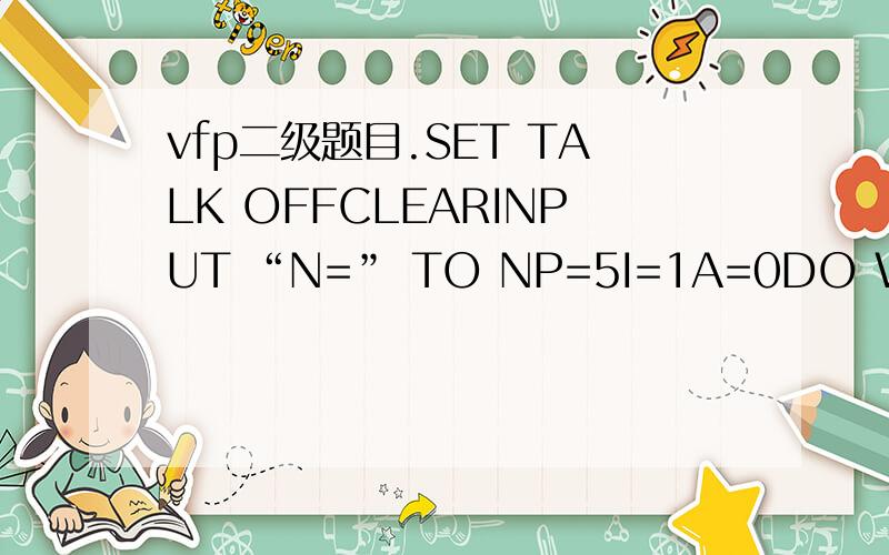 vfp二级题目.SET TALK OFFCLEARINPUT “N=” TO NP=5I=1A=0DO WHILE I