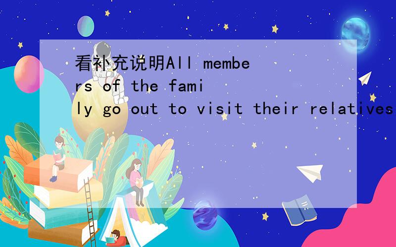 看补充说明All members of the family go out to visit their relatives and friends on the first day of the new year.