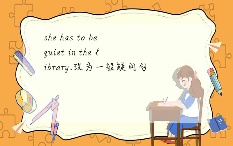 she has to be quiet in the library.改为一般疑问句