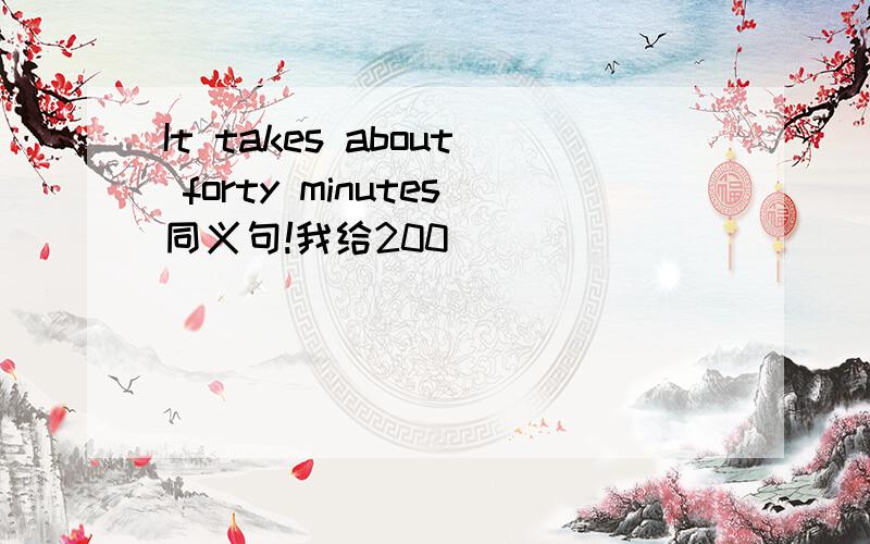 It takes about forty minutes同义句!我给200