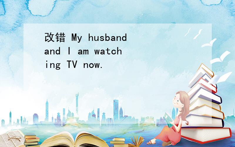 改错 My husband and I am watching TV now.