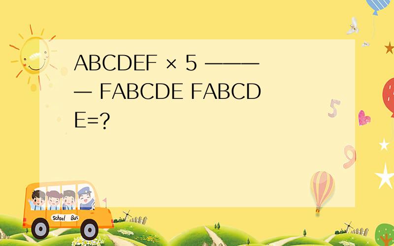 ABCDEF × 5 ———— FABCDE FABCDE=?