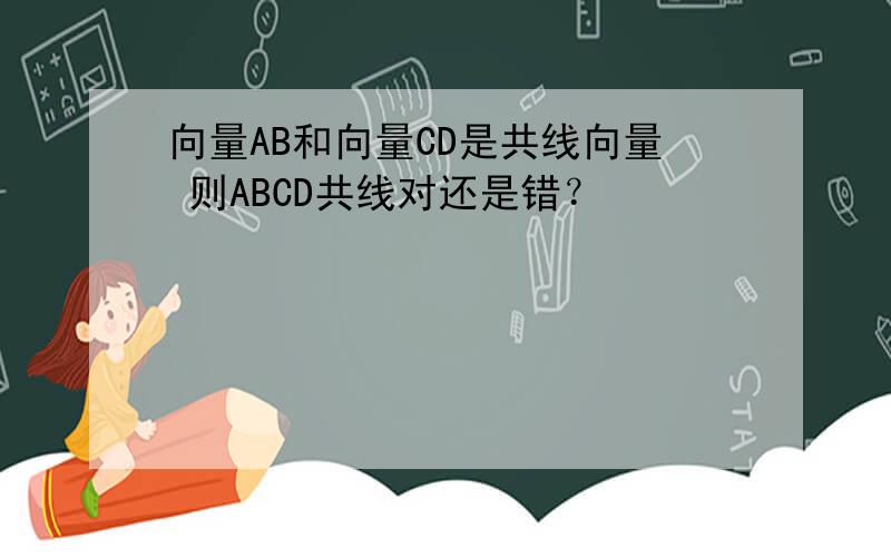 向量AB和向量CD是共线向量 则ABCD共线对还是错？