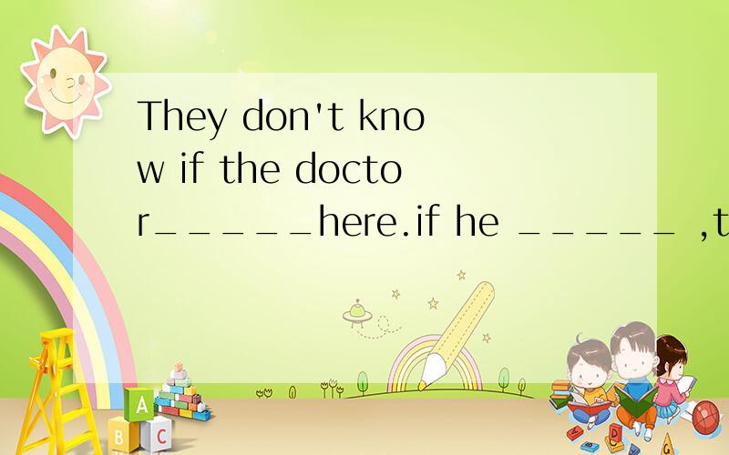 They don't know if the doctor_____here.if he _____ ,they will meet him at once A.will come ,comes B.will come ,will come C.comes ,will come D.comes,comes