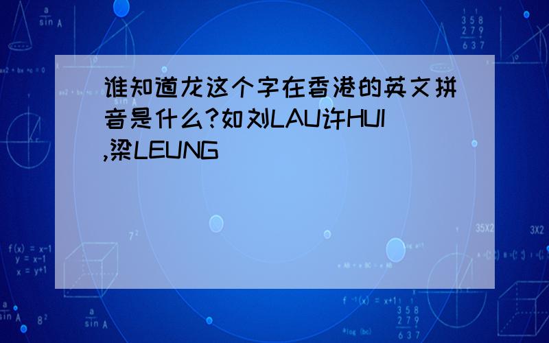 谁知道龙这个字在香港的英文拼音是什么?如刘LAU许HUI,梁LEUNG