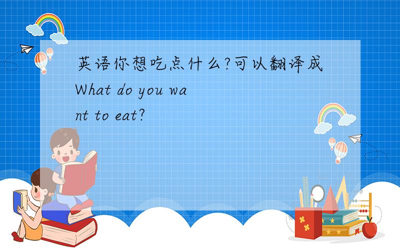英语你想吃点什么?可以翻译成What do you want to eat?