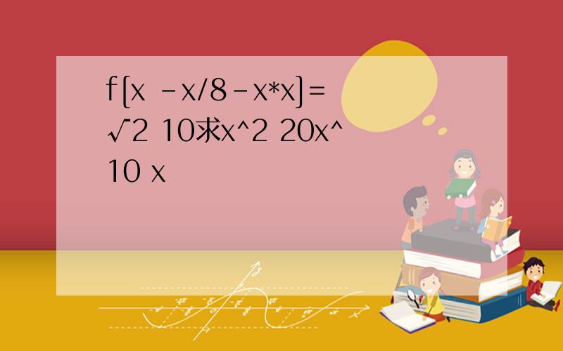 f[x -x/8-x*x]=√2 10求x^2 20x^10 x