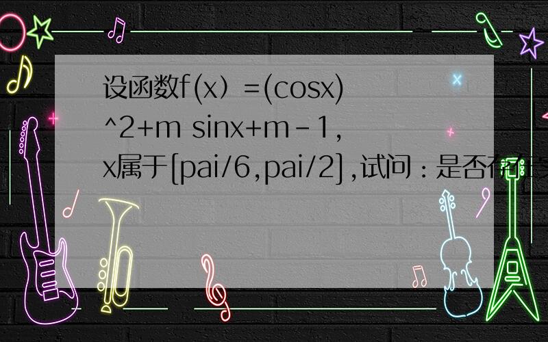 设函数f(x）=(cosx)^2+m sinx+m-1,x属于[pai/6,pai/2],试问：是否存在实数m,使f(x)