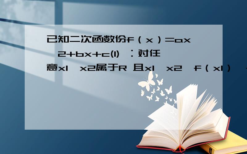 已知二次函数份f（x）=ax^2+bx+c(1) ：对任意x1,x2属于R 且x1＜x2,f（x1）≠f（x2）,试证明存在x0属于（x1,x2）,使f（x0）=1/2[f（x1）+f（x2）]成立（2）：是否存在a,b,c属于R,使f（x）同时满足以下条件