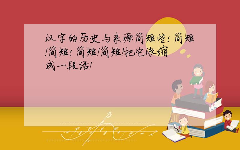 汉字的历史与来源简短些!简短！简短!简短！简短！把它浓缩成一段话！