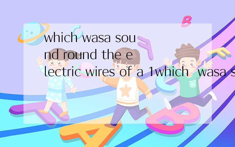 which wasa sound round the electric wires of a 1which  wasa sound round the electric wires of a 16000-volt power line.这句是主谓还是系表(⊙o⊙)