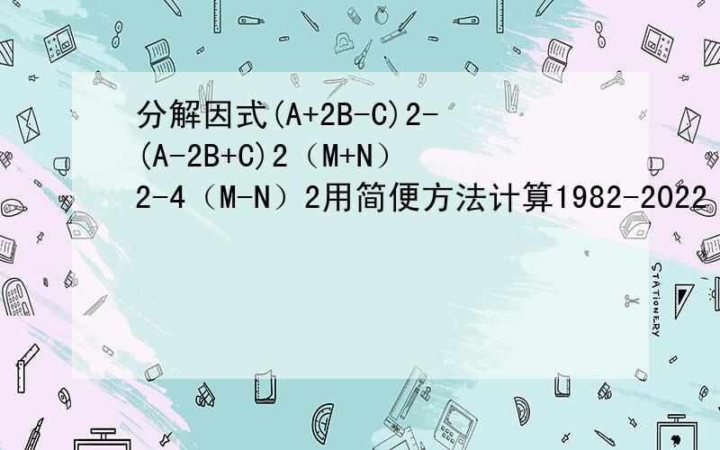 分解因式(A+2B-C)2-(A-2B+C)2（M+N）2-4（M-N）2用简便方法计算1982-2022