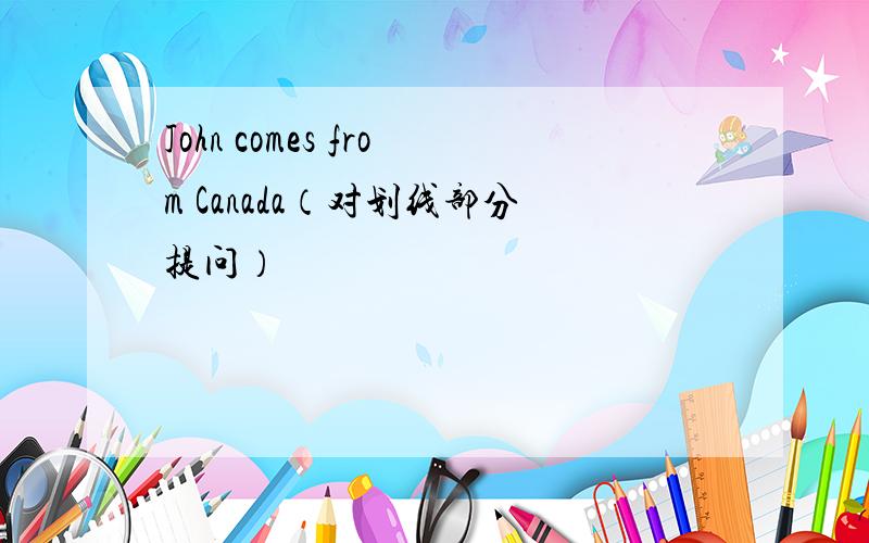 John comes from Canada（对划线部分提问）