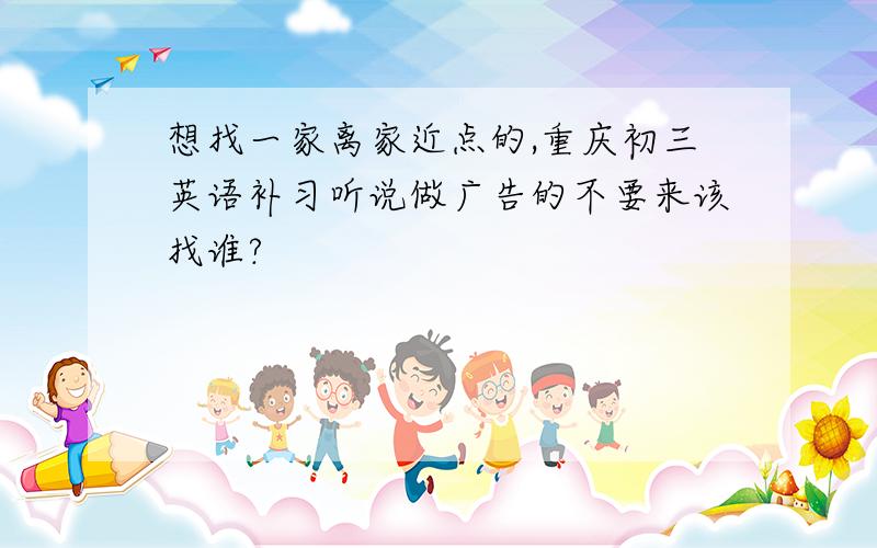 想找一家离家近点的,重庆初三英语补习听说做广告的不要来该找谁?