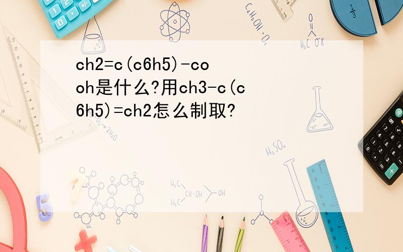 ch2=c(c6h5)-cooh是什么?用ch3-c(c6h5)=ch2怎么制取?