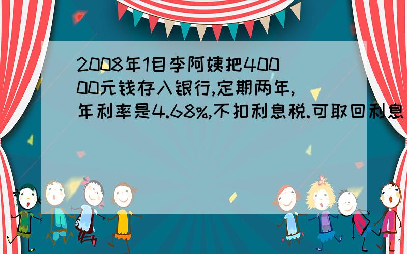 2008年1目李阿姨把40000元钱存入银行,定期两年,年利率是4.68%,不扣利息税.可取回利息多少元?