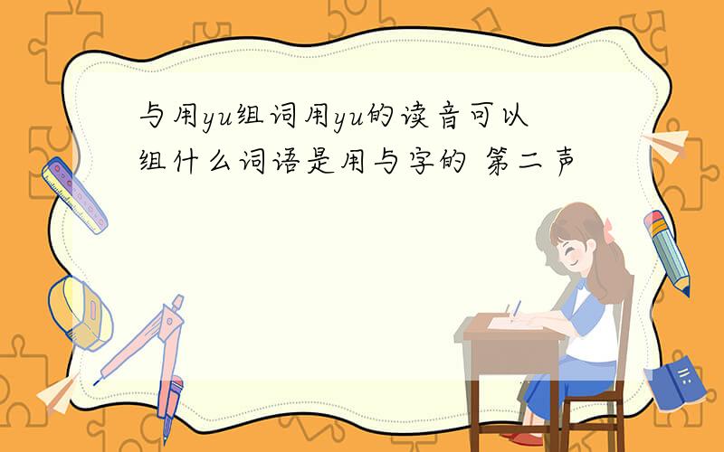 与用yu组词用yu的读音可以组什么词语是用与字的 第二声