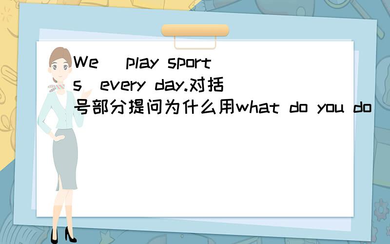We (play sports)every day.对括号部分提问为什么用what do you do
