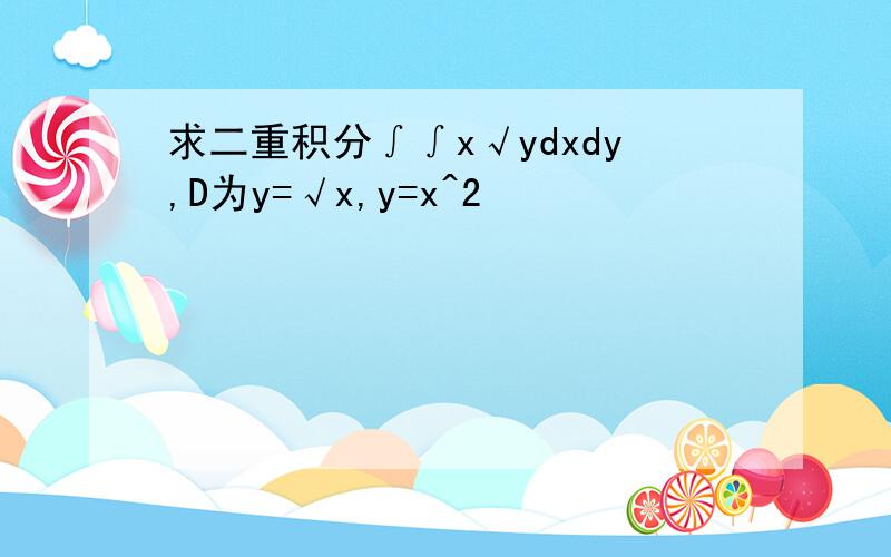 求二重积分∫∫x√ydxdy,D为y=√x,y=x^2