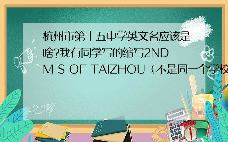 杭州市第十五中学英文名应该是啥?我有同学写的缩写2ND M S OF TAIZHOU（不是同一个学校，他好象是什么台州2中的）