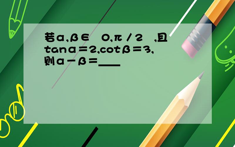 若α,β∈﹙0,π／2﹚,且tanα＝2,cotβ＝3,则α－β＝＿＿