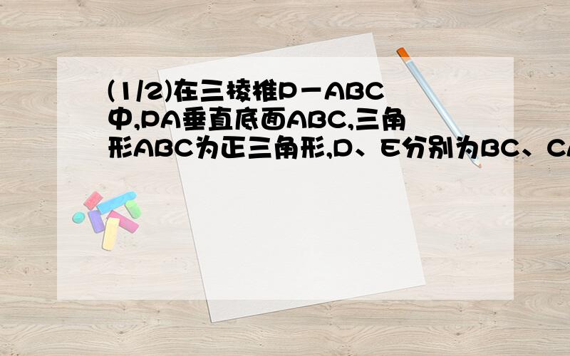 (1/2)在三棱椎P－ABC中,PA垂直底面ABC,三角形ABC为正三角形,D、E分别为BC、CA的中点 求证：平面PBE...(1/2)在三棱椎P－ABC中,PA垂直底面ABC,三角形ABC为正三角形,D、E分别为BC、CA的中点求证：平面PBE
