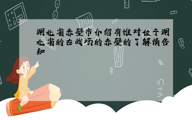湖北省赤壁市介绍有谁对位于湖北省的古战场的赤壁的了解请告知